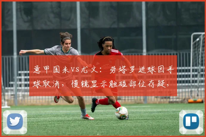 意甲国米vs尤文：劳塔罗进球因手球取消，慢镜显示触碰部位存疑，裁判解释不公__br_