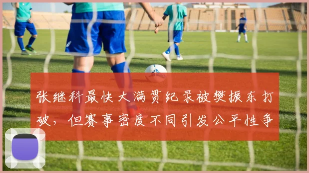 张继科最快大满贯纪录被樊振东打破，但赛事密度不同引发公平性争论