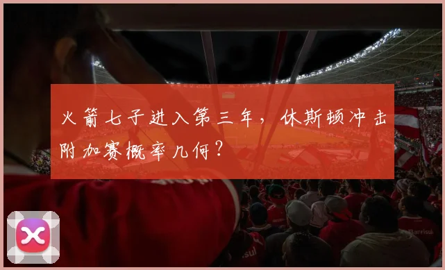火箭七子进入第三年，休斯顿冲击附加赛概率几何？