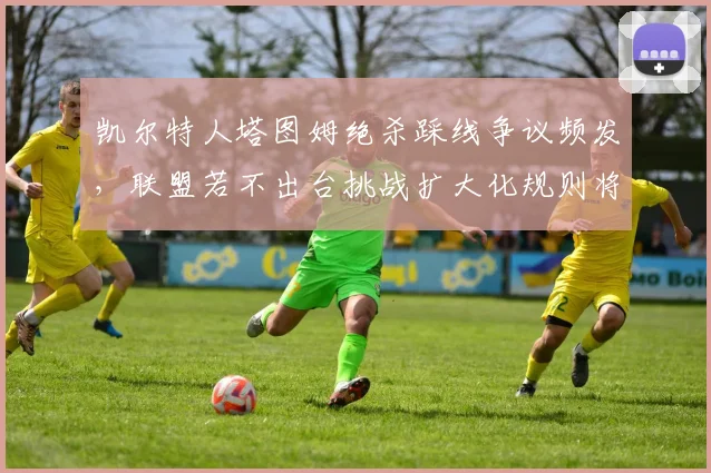凯尔特人塔图姆绝杀踩线争议频发,联盟若不出台挑战扩大化规则将激化矛盾