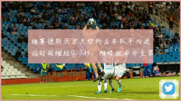 梅赛德斯沃尔夫续约后车队平均进站时间缩短0.3秒，维修效率升至第三
