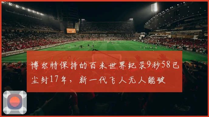 博尔特保持的百米世界纪录9秒58已尘封17年，新一代飞人无人能破