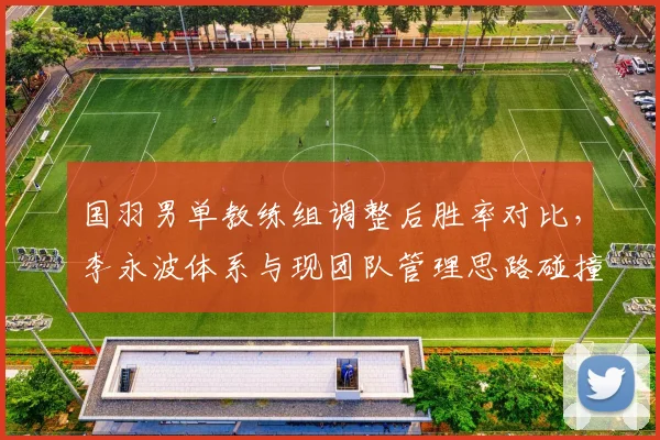 国羽男单教练组调整后胜率对比,李永波体系与现团队管理思路碰撞