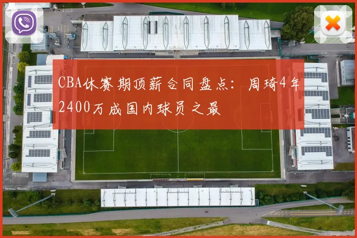 CBA休赛期顶薪合同盘点：周琦4年2400万成国内球员之最
